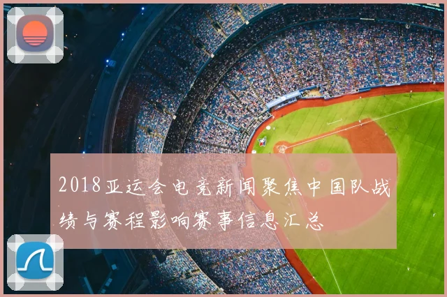 2018亚运会电竞新闻聚焦中国队战绩与赛程影响赛事信息汇总