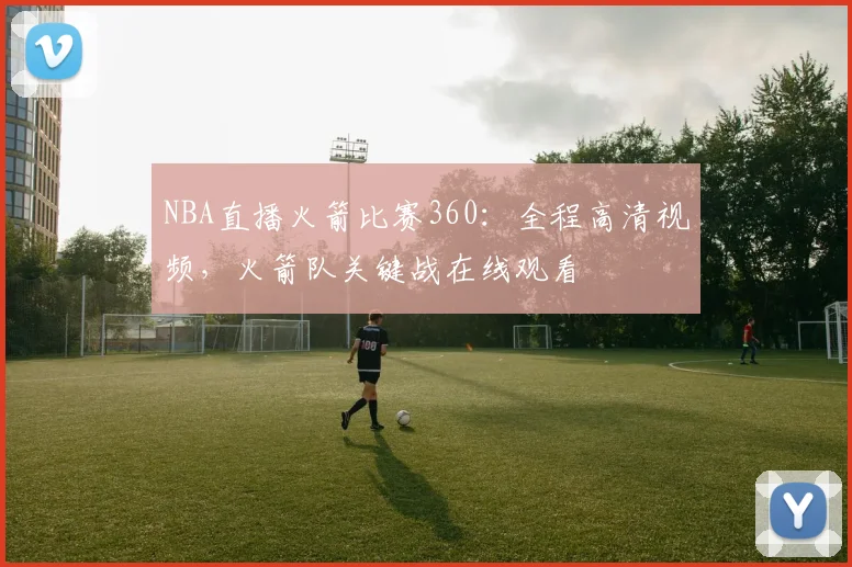 NBA直播火箭比赛360：全程高清视频，火箭队关键战在线观看