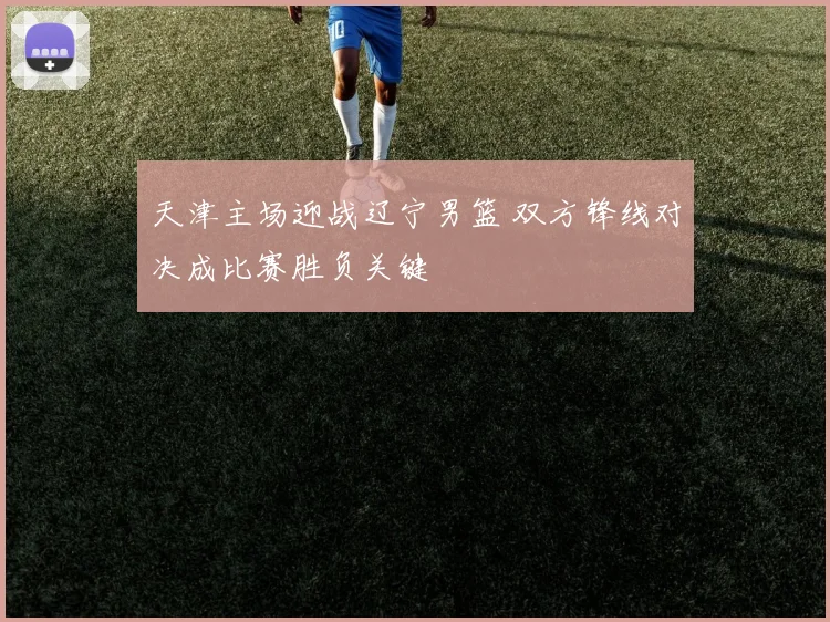 天津主场迎战辽宁男篮 双方锋线对决成比赛胜负关键