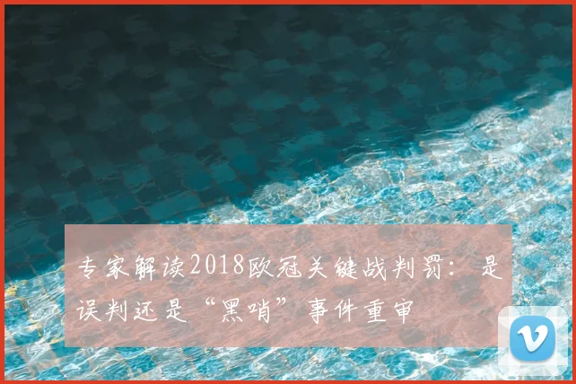 专家解读2018欧冠关键战判罚：是误判还是“黑哨”事件重审