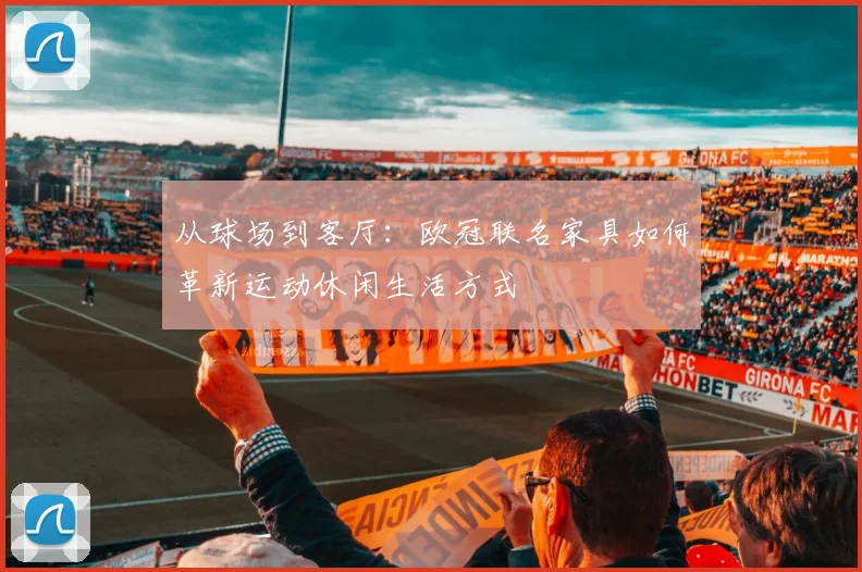 从球场到客厅：欧冠联名家具如何革新运动休闲生活方式