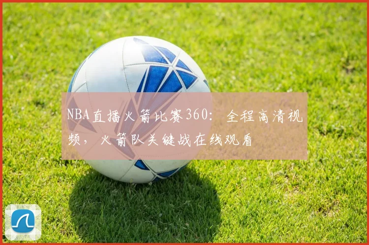 NBA直播火箭比赛360：全程高清视频，火箭队关键战在线观看