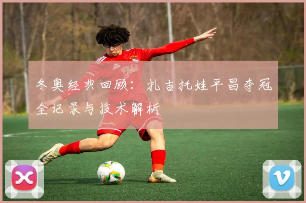 冬奥经典回顾：扎吉托娃平昌夺冠全记录与技术解析