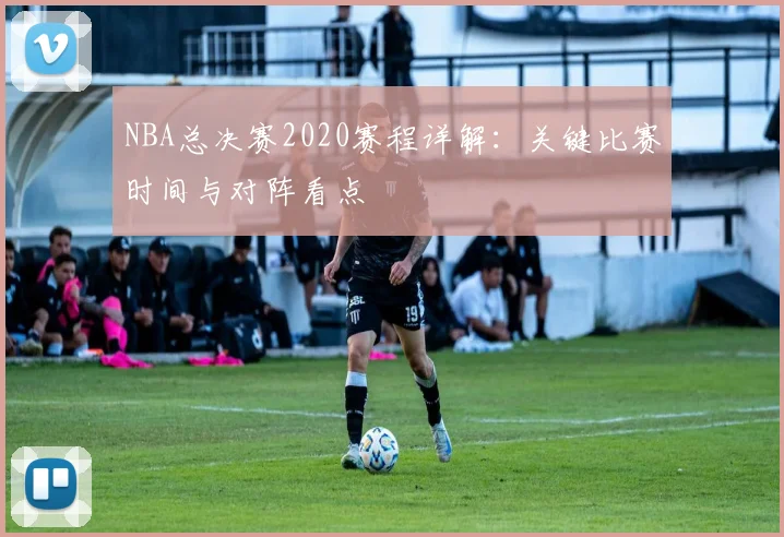 NBA总决赛2020赛程详解：关键比赛时间与对阵看点