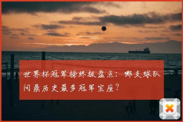 世界杯冠军榜终极盘点：哪支球队问鼎历史最多冠军宝座？