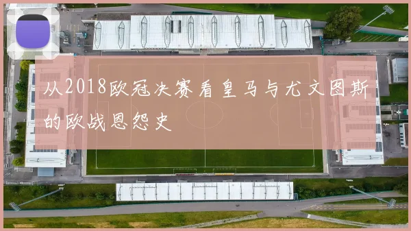 从2018欧冠决赛看皇马与尤文图斯的欧战恩怨史