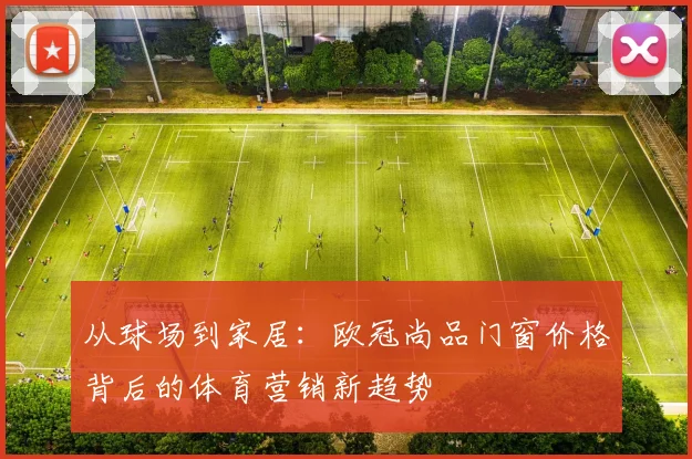 从球场到家居：欧冠尚品门窗价格背后的体育营销新趋势
