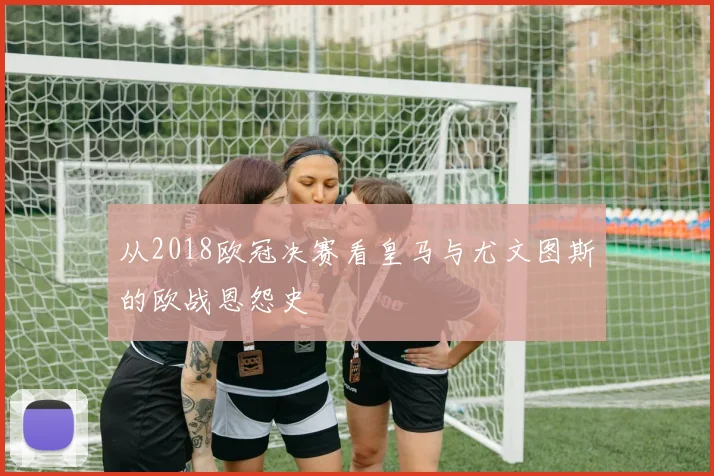 从2018欧冠决赛看皇马与尤文图斯的欧战恩怨史