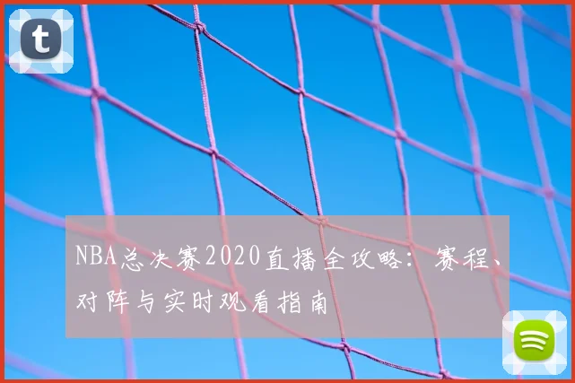 NBA总决赛2020直播全攻略：赛程、对阵与实时观看指南
