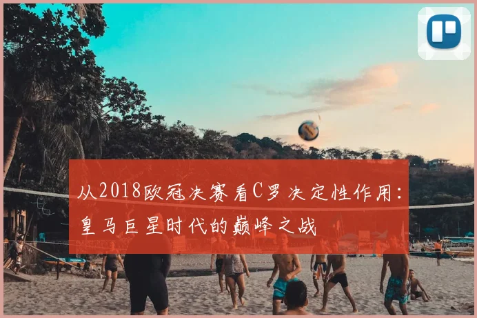 从2018欧冠决赛看C罗决定性作用：皇马巨星时代的巅峰之战