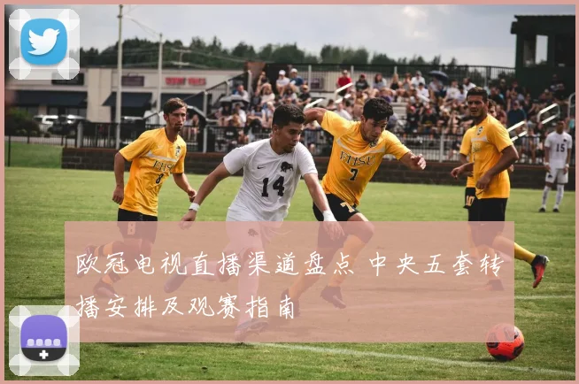 欧冠电视直播渠道盘点 中央五套转播安排及观赛指南