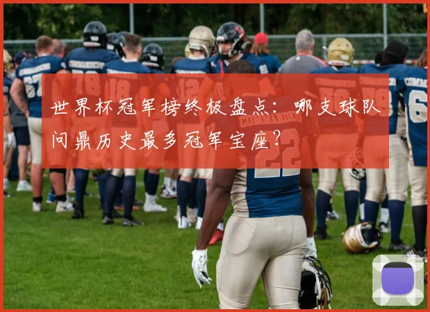 世界杯冠军榜终极盘点：哪支球队问鼎历史最多冠军宝座？