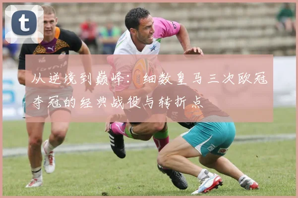 从逆境到巅峰：细数皇马三次欧冠夺冠的经典战役与转折点